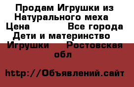 Продам Игрушки из Натурального меха › Цена ­ 1 000 - Все города Дети и материнство » Игрушки   . Ростовская обл.